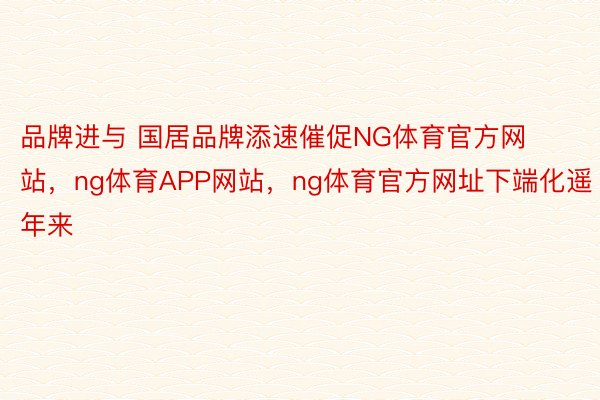 品牌进与 国居品牌添速催促NG体育官方网站，ng体育APP网站，ng体育官方网址下端化遥年来