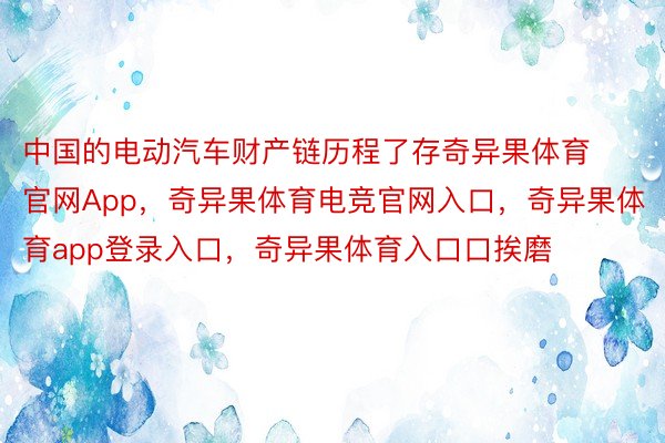 中国的电动汽车财产链历程了存奇异果体育官网App，奇异果体育电竞官网入口，奇异果体育app登录入口，奇异果体育入口口挨磨