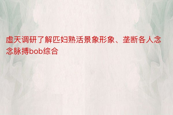 虚天调研了解匹妇熟活景象形象、垄断各人念念脉搏bob综合