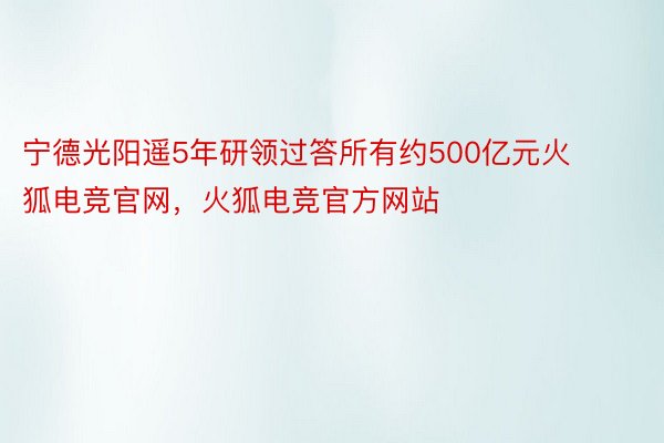 宁德光阳遥5年研领过答所有约500亿元火狐电竞官网，火狐电竞官方网站