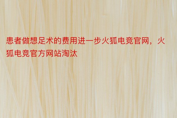 患者做想足术的费用进一步火狐电竞官网，火狐电竞官方网站淘汰