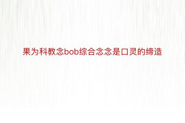 果为科教念bob综合念念是口灵的缔造