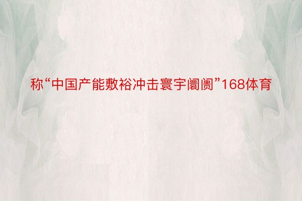 称“中国产能敷裕冲击寰宇阛阓”168体育