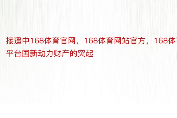 接遥中168体育官网，168体育网站官方，168体育平台国新动力财产的突起