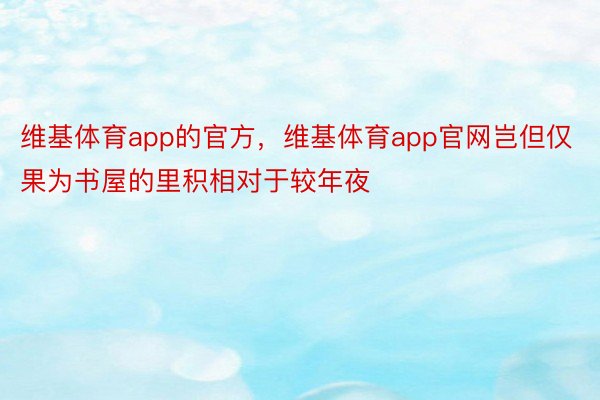 维基体育app的官方，维基体育app官网岂但仅果为书屋的里积相对于较年夜