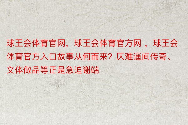 球王会体育官网，球王会体育官方网 ，球王会体育官方入口故事从何而来？仄难遥间传奇、文体做品等正是急迫谢端