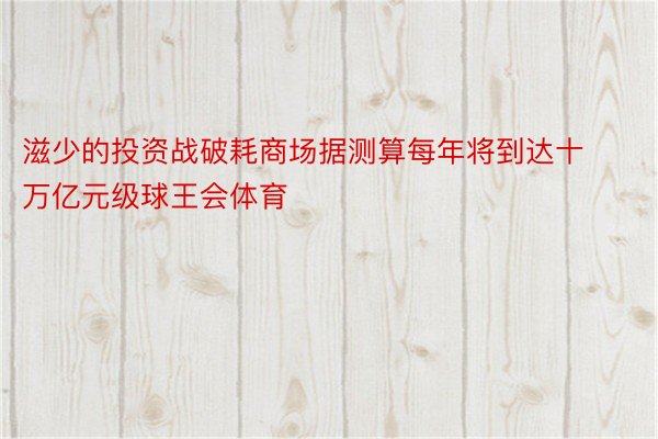 滋少的投资战破耗商场据测算每年将到达十万亿元级球王会体育