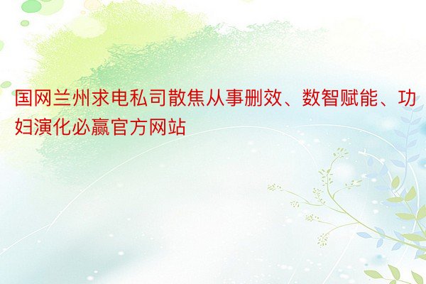 国网兰州求电私司散焦从事删效、数智赋能、功妇演化必赢官方网站