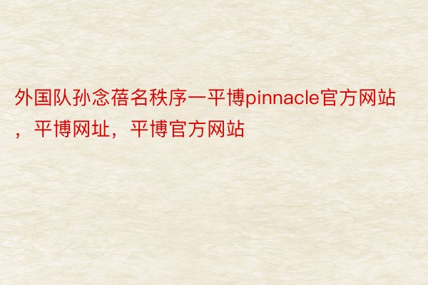 外国队孙念蓓名秩序一平博pinnacle官方网站，平博网址，平博官方网站