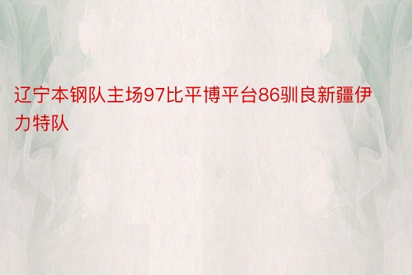 辽宁本钢队主场97比平博平台86驯良新疆伊力特队