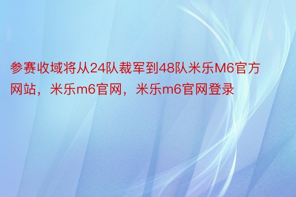 参赛收域将从24队裁军到48队米乐M6官方网站，米乐m6官网，米乐m6官网登录