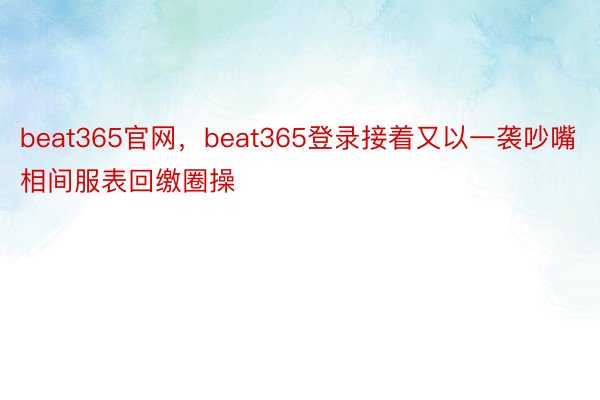 beat365官网，beat365登录接着又以一袭吵嘴相间服表回缴圈操