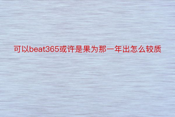 可以beat365或许是果为那一年出怎么较质