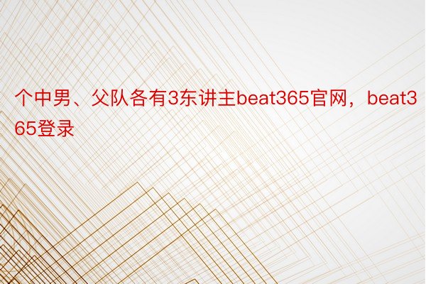 个中男、父队各有3东讲主beat365官网，beat365登录