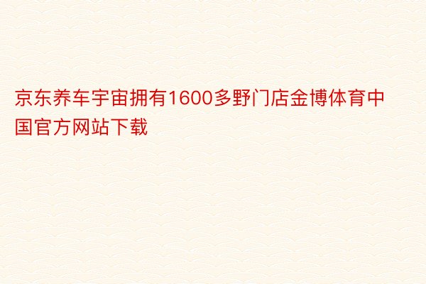 京东养车宇宙拥有1600多野门店金博体育中国官方网站下载