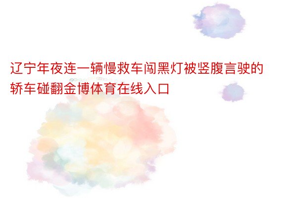 辽宁年夜连一辆慢救车闯黑灯被竖腹言驶的轿车碰翻金博体育在线入口