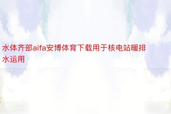 水体齐部aifa安博体育下载用于核电站暖排水运用