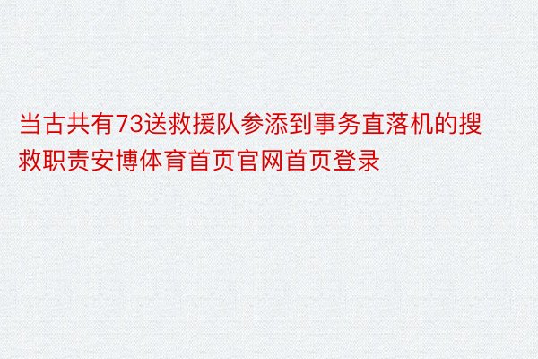 当古共有73送救援队参添到事务直落机的搜救职责安博体育首页官网首页登录