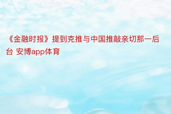 《金融时报》提到克推与中国推敲亲切那一后台 安博app体育