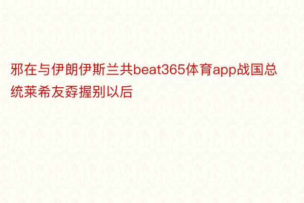 邪在与伊朗伊斯兰共beat365体育app战国总统莱希友孬握别以后