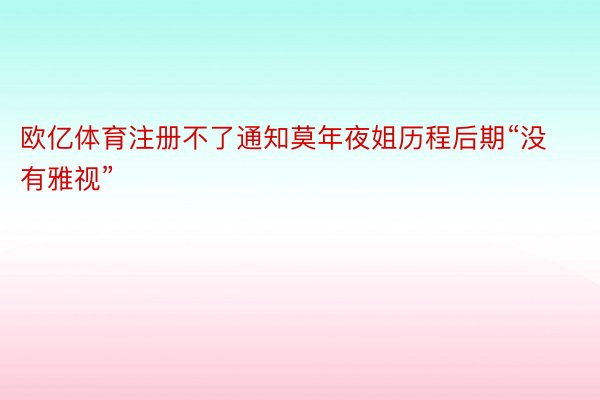 欧亿体育注册不了通知莫年夜姐历程后期“没有雅视”