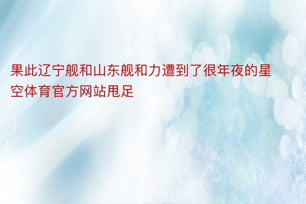 果此辽宁舰和山东舰和力遭到了很年夜的星空体育官方网站甩足