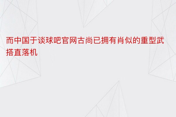 而中国于谈球吧官网古尚已拥有肖似的重型武搭直落机