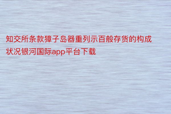 知交所条款獐子岛器重列示百般存货的构成状况银河国际app平台下载