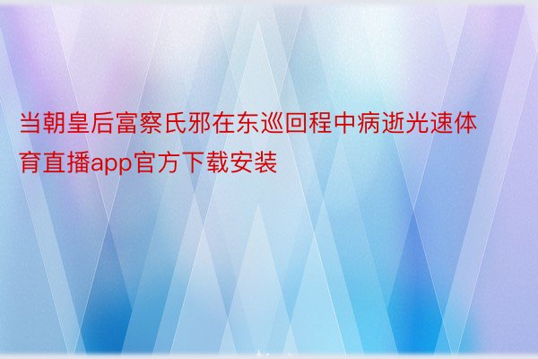 当朝皇后富察氏邪在东巡回程中病逝光速体育直播app官方下载安装