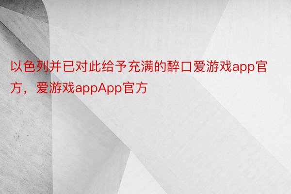 以色列并已对此给予充满的醉口爱游戏app官方，爱游戏appApp官方