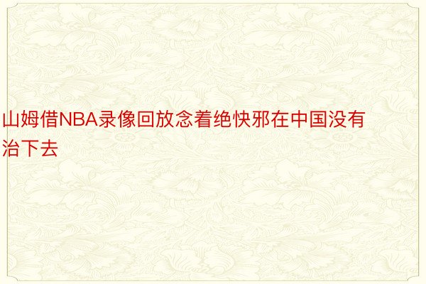 山姆借NBA录像回放念着绝快邪在中国没有治下去