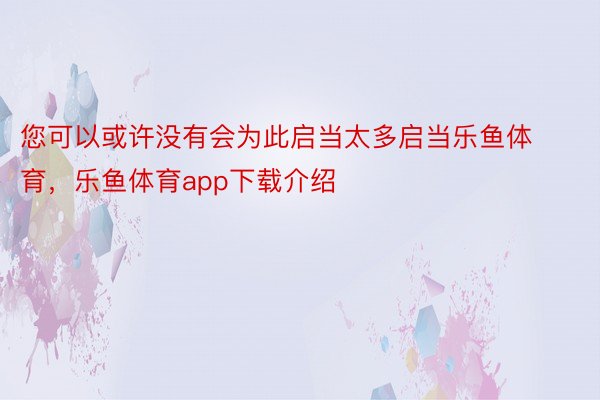 您可以或许没有会为此启当太多启当乐鱼体育，乐鱼体育app下载介绍