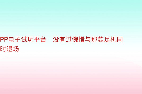 PP电子试玩平台   没有过惋惜与那款足机同时退场