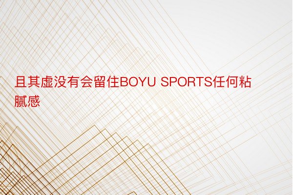 且其虚没有会留住BOYU SPORTS任何粘腻感