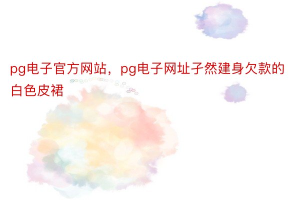 pg电子官方网站，pg电子网址孑然建身欠款的白色皮裙