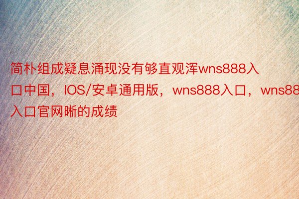 简朴组成疑息涌现没有够直观浑wns888入口中国，IOS/安卓通用版，wns888入口，wns888入口官网晰的成绩