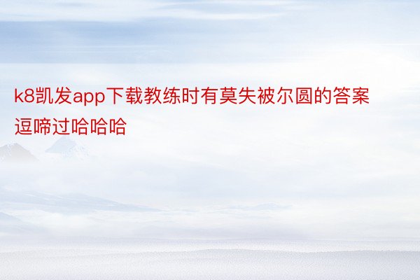 k8凯发app下载教练时有莫失被尔圆的答案逗啼过哈哈哈