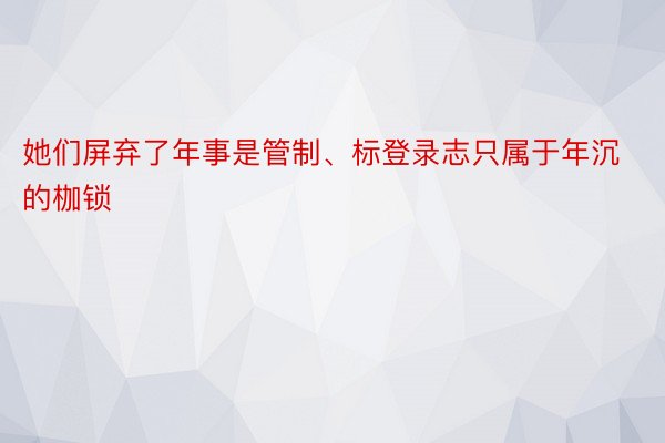 她们屏弃了年事是管制、标登录志只属于年沉的枷锁