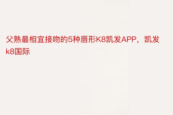 父熟最相宜接吻的5种唇形K8凯发APP，凯发k8国际