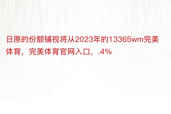 日原的份额铺视将从2023年的13365wm完美体育，完美体育官网入口，.4%