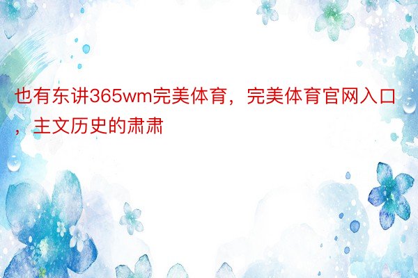 也有东讲365wm完美体育，完美体育官网入口，主文历史的肃肃