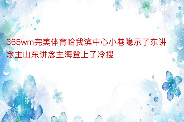 365wm完美体育哈我滨中心小巷隐示了东讲念主山东讲念主海登上了冷搜