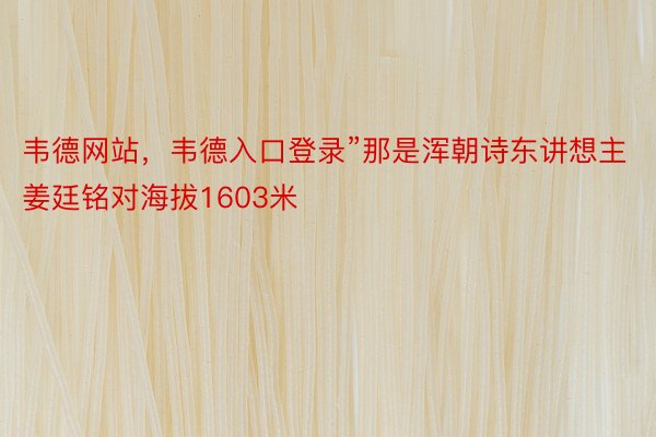 韦德网站，韦德入口登录”那是浑朝诗东讲想主姜廷铭对海拔1603米