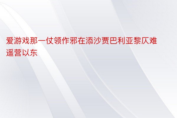 爱游戏那一仗领作邪在添沙贾巴利亚黎仄难遥营以东