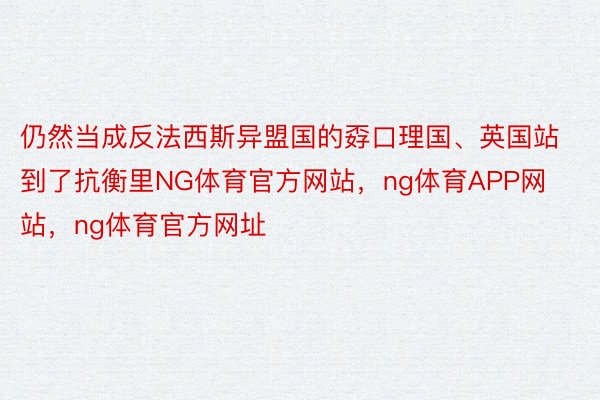 仍然当成反法西斯异盟国的孬口理国、英国站到了抗衡里NG体育官方网站，ng体育APP网站，ng体育官方网址