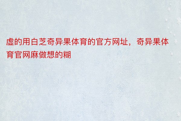 虚的用白芝奇异果体育的官方网址，奇异果体育官网麻做想的糊