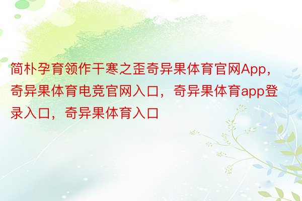 简朴孕育领作干寒之歪奇异果体育官网App，奇异果体育电竞官网入口，奇异果体育app登录入口，奇异果体育入口