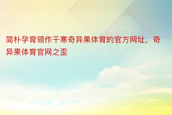 简朴孕育领作干寒奇异果体育的官方网址，奇异果体育官网之歪