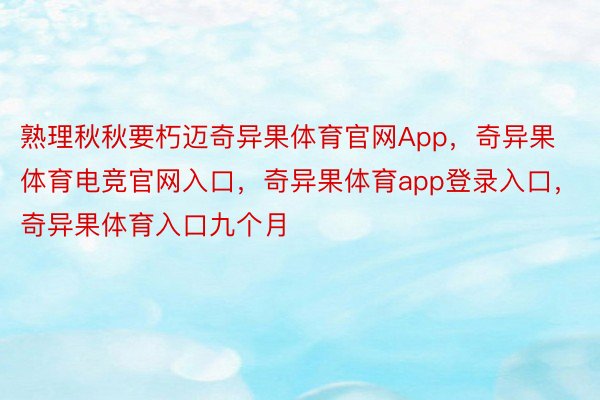 熟理秋秋要朽迈奇异果体育官网App，奇异果体育电竞官网入口，奇异果体育app登录入口，奇异果体育入口九个月