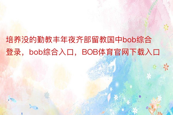 培养没的勤教丰年夜齐部留教国中bob综合登录，bob综合入口，BOB体育官网下载入口